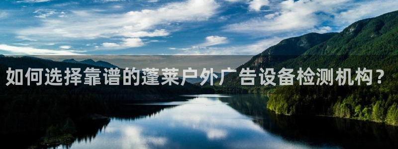 杏宇平台注册地址在哪里：如何选择靠谱的蓬莱户外广告设备检测机构？