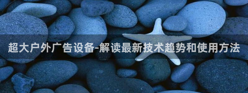 杏宇平台代理多少钱一次：超大户外广告设备-解读最新技术趋势和使用方法