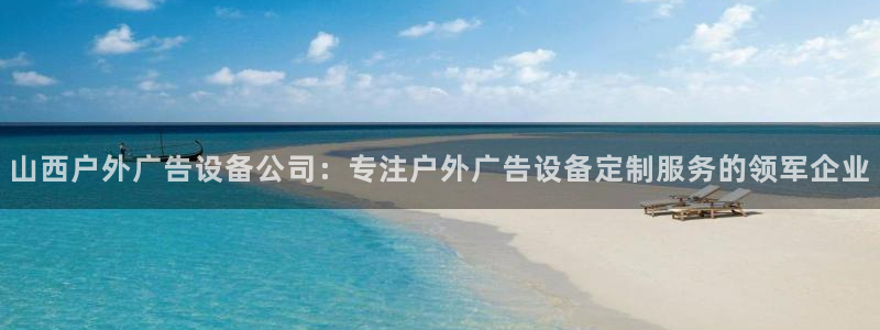 杏宇官方平台官网：山西户外广告设备公司：专注户外广告设备定制服务的领军企业