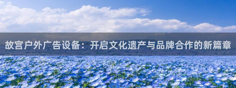 杏宇平台怎么样：故宫户外广告设备：开启文化遗产与品牌合作的新篇章