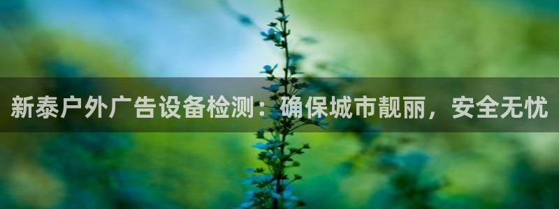 杏宇平台官网注册：新泰户外广告设备检测：确保城市靓丽，安全无忧