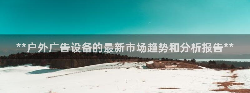 杏宇平台代理怎么样可靠吗：**户外广告设备的最新市场趋势和分析报告**