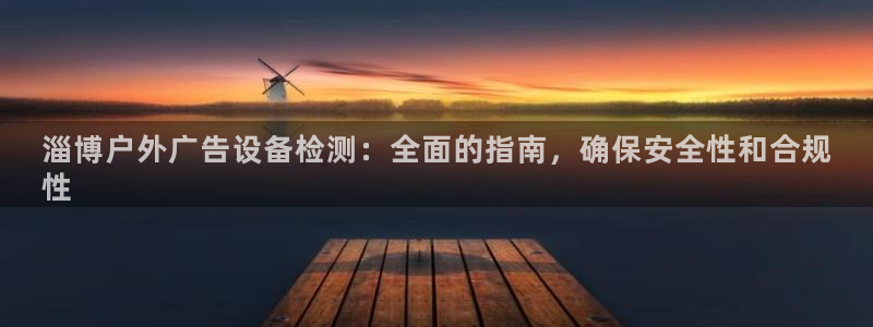 杏宇平台客服：淄博户外广告设备检测：全面的指南，确保安全性和合规
性