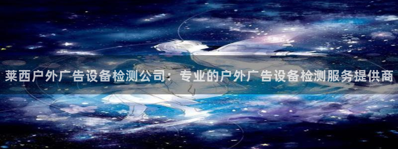 杏宇平台招商电话号码：莱西户外广告设备检测公司：专业的户外广告设备检测服务提供商