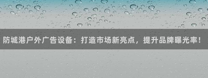 杏宇官方平台官网下载：防城港户外广告设备：打造市场新亮点，提升品牌曝光率！