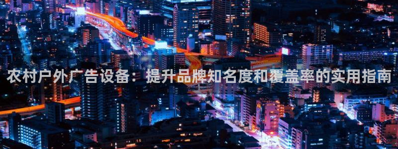 杏宇平台代理怎么样啊：农村户外广告设备：提升品牌知名度和覆盖率的实用指南