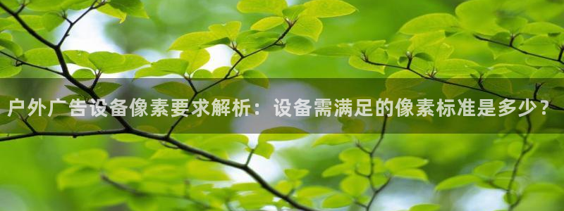 杏宇平台代理多少钱：户外广告设备像素要求解析：设备需满足的像素标准是多少？