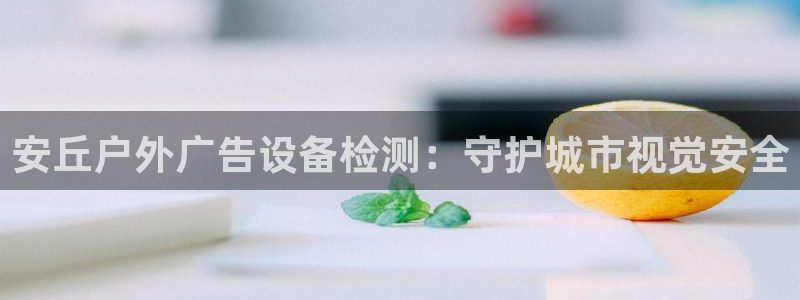 杏宇平台代理怎么样啊：安丘户外广告设备检测：守护城市视觉安全