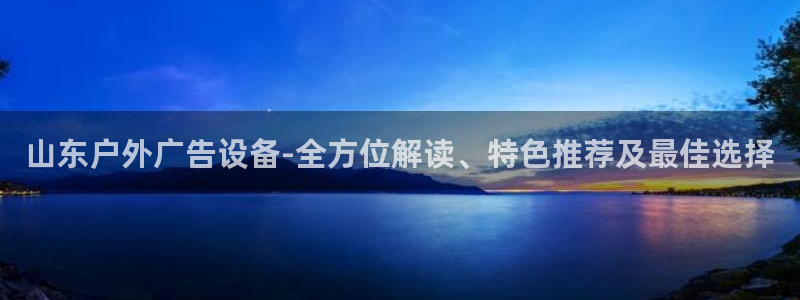 杏宇平台注册地址在哪里：山东户外广告设备-全方位解读、特色推荐及最佳选择
