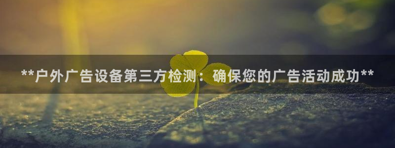 杏宇平台代理怎么赚钱快：**户外广告设备第三方检测：确保您的广告活动成功**