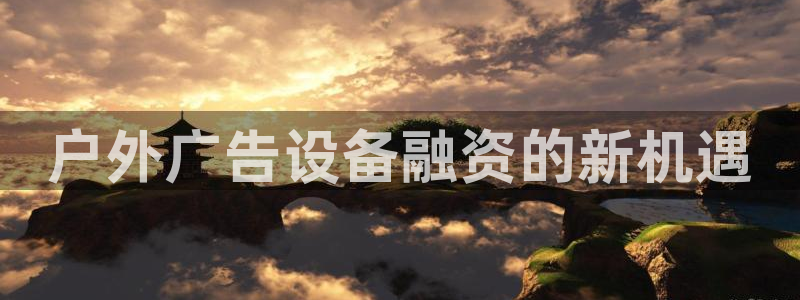 杏宇平台代理怎么样啊：户外广告设备融资的