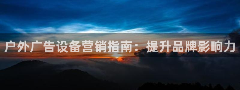 杏宇平台登陆：户外广告设备营销指南：提升品牌影响力