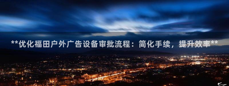 杏宇官方平台官网：**优化福田户外广告设备审批流程：简化手续，提升效率**