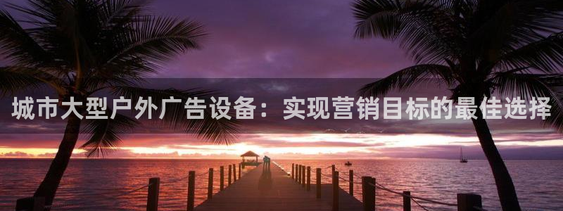 杏宇平台主管：城市大型户外广告设备：实现营销目标的最佳选择
