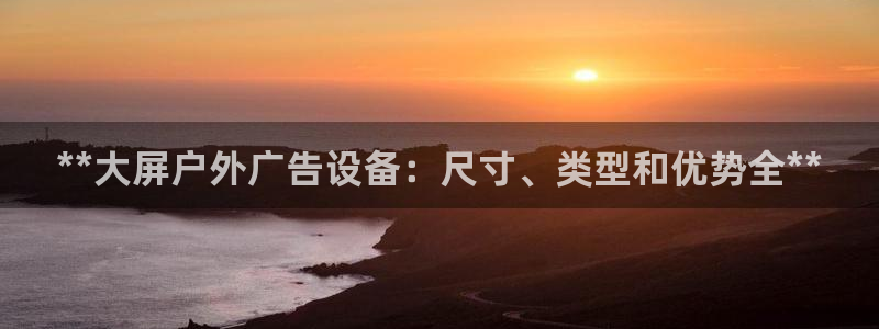 杏宇平台客服：**大屏户外广告设备：尺寸、类型和优势全**
