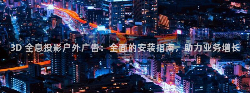 杏宇平台代理怎么样可靠吗：3D 全息投影户外广告：全面的安装指南，助力业务增长