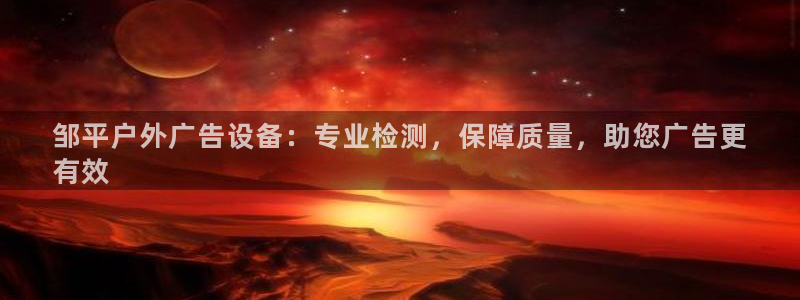 杏宇平台怎么样：邹平户外广告设备：专业检测，保障质量，助您广告更
有效
